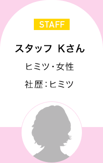 スタッフ Kさん　ヒミツ・女性 ヒミツ