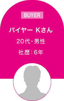 バイヤー Kさん　20代・男性 6年