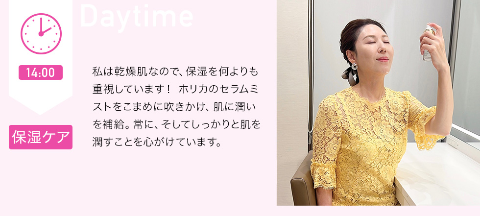 14：00 保湿ケア　私は乾燥肌なので、保湿を何よりも重視しています！ホリカのセラムミストをこまめに吹きかけ、肌に潤いを補給。常に、そしてしっかりと肌を潤すことを心がけています。