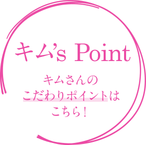 キムさんのこだわりポイントはこちら！