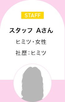 スタッフ　Aさん　ヒミツ・女性 社歴：ヒミツ