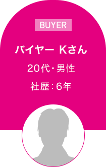 バイヤー　Kさん　20代・男性 社歴：6年