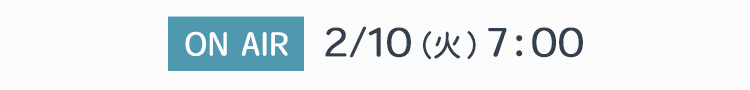 ON AIR 2/10（火）7:00