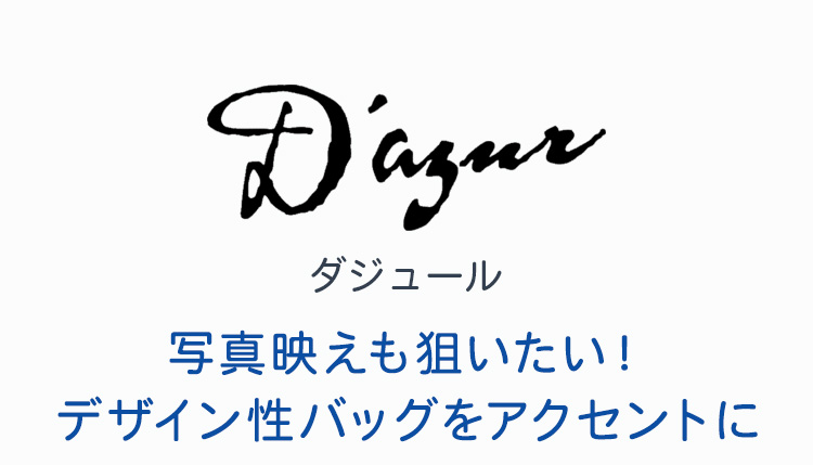 ダジュール　写真映えも狙いたい！デザイン性バッグをアクセントに