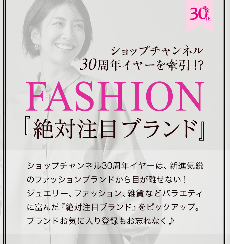 ショップチャンネル30周年イヤーを牽引！？ FASHION『絶対注目ブランド