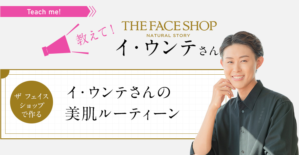 教えて！ ザ・フェイスショップ イ・ウンテさん　ザ・フェイスショップで作る イ・ウンテさんの美肌ルーティーン