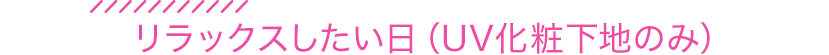 リラックスしたい日（UV化粧下地のみ）
