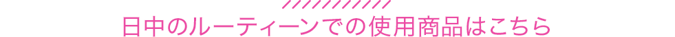 日中のルーティーンでの使用商品はこちら