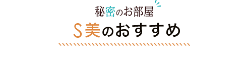 秘密のお部屋 S美のおすすめ
