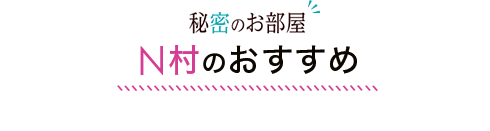 秘密のお部屋 N村のおすすめ