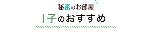 秘密のお部屋 I子のおすすめ