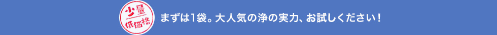 まずは1袋。大人気の浄の実力、お試しください！